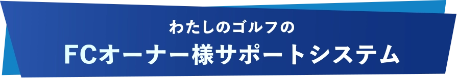 わたしのゴルフのFCオーナー様サポートシステム